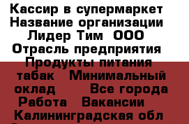 Кассир в супермаркет › Название организации ­ Лидер Тим, ООО › Отрасль предприятия ­ Продукты питания, табак › Минимальный оклад ­ 1 - Все города Работа » Вакансии   . Калининградская обл.,Светловский городской округ 